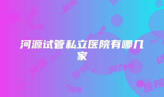 河源试管私立医院有哪几家