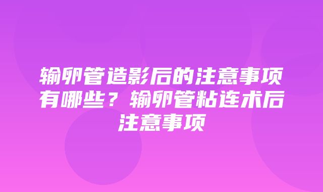 输卵管造影后的注意事项有哪些？输卵管粘连术后注意事项