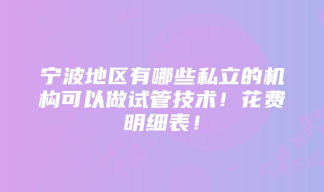 宁波地区有哪些私立的机构可以做试管技术！花费明细表！