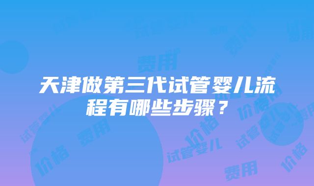 天津做第三代试管婴儿流程有哪些步骤？