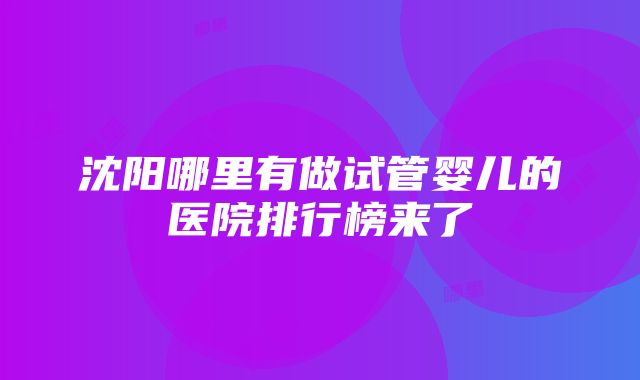 沈阳哪里有做试管婴儿的医院排行榜来了