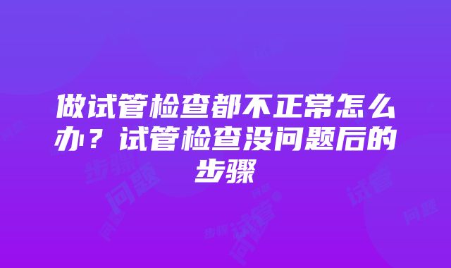 做试管检查都不正常怎么办？试管检查没问题后的步骤