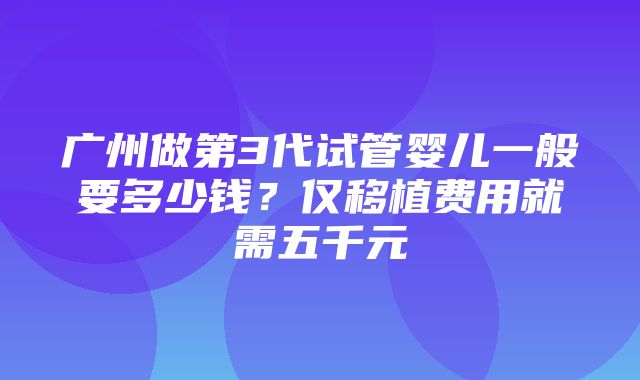 广州做第3代试管婴儿一般要多少钱？仅移植费用就需五千元