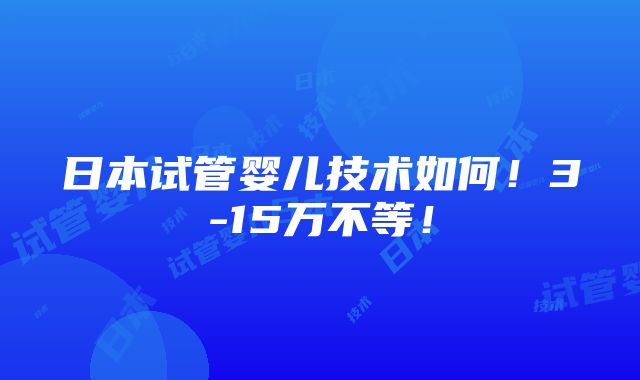 日本试管婴儿技术如何！3-15万不等！