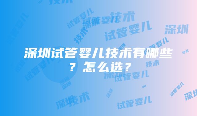 深圳试管婴儿技术有哪些？怎么选？