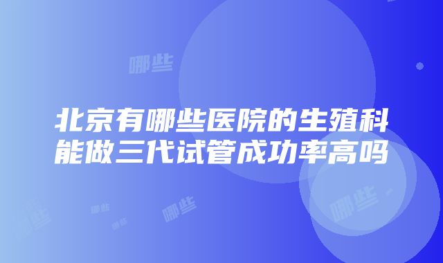 北京有哪些医院的生殖科能做三代试管成功率高吗