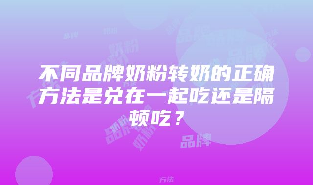 不同品牌奶粉转奶的正确方法是兑在一起吃还是隔顿吃？