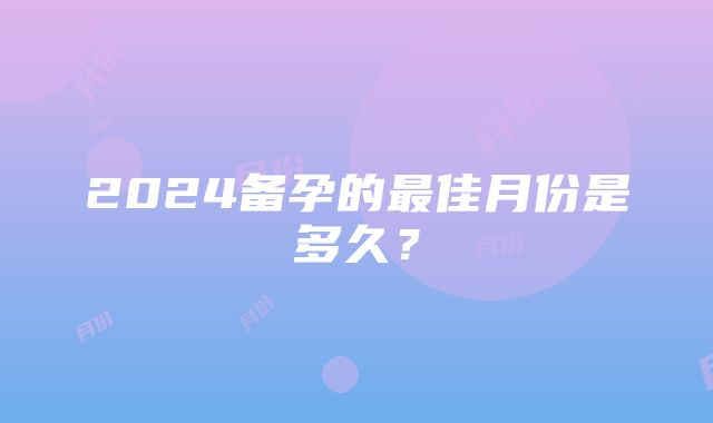 2024备孕的最佳月份是多久？