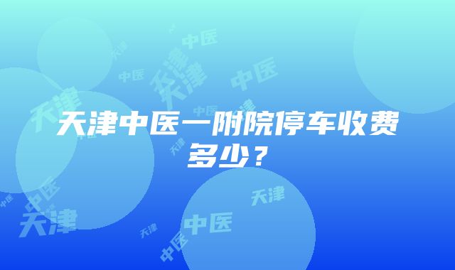 天津中医一附院停车收费多少？