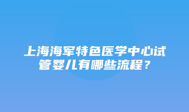 上海海军特色医学中心试管婴儿有哪些流程？