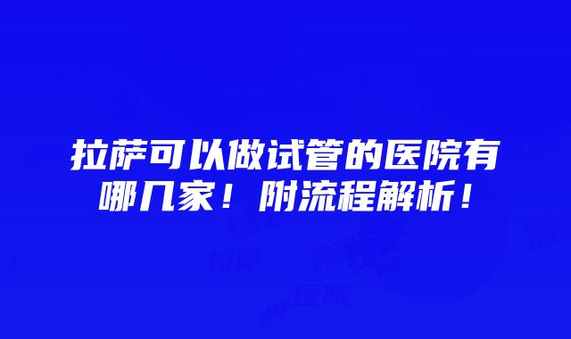 拉萨可以做试管的医院有哪几家！附流程解析！