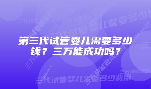 第三代试管婴儿需要多少钱？三万能成功吗？