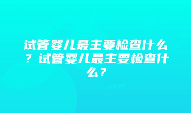 试管婴儿最主要检查什么？试管婴儿最主要检查什么？