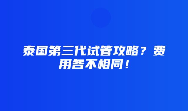 泰国第三代试管攻略？费用各不相同！