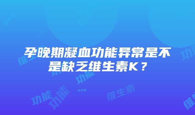 孕晚期凝血功能异常是不是缺乏维生素K？