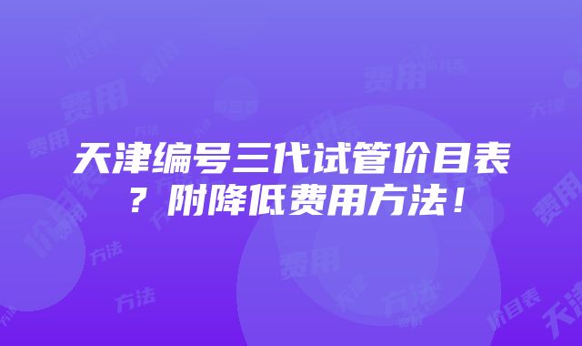 天津编号三代试管价目表？附降低费用方法！