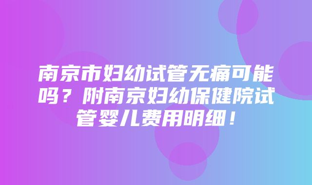 南京市妇幼试管无痛可能吗？附南京妇幼保健院试管婴儿费用明细！