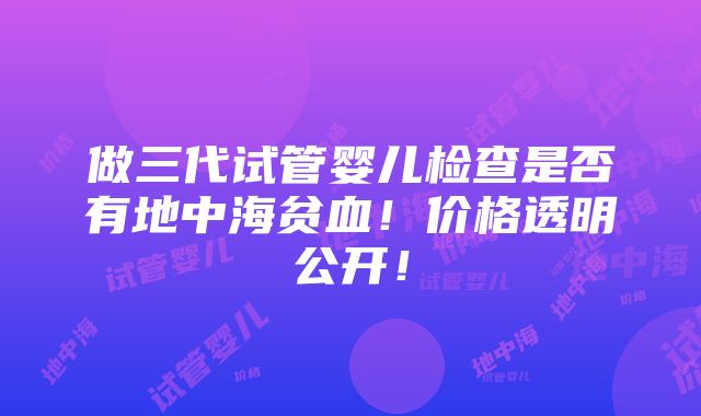 做三代试管婴儿检查是否有地中海贫血！价格透明公开！