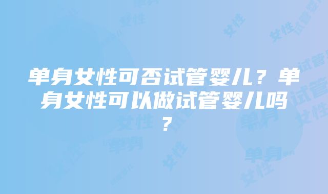 单身女性可否试管婴儿？单身女性可以做试管婴儿吗？