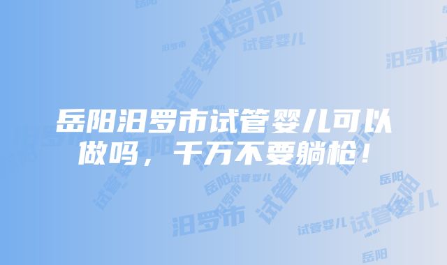 岳阳汨罗市试管婴儿可以做吗，千万不要躺枪！