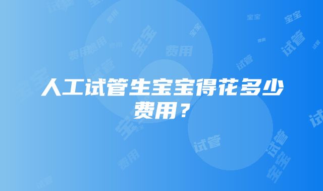 人工试管生宝宝得花多少费用？