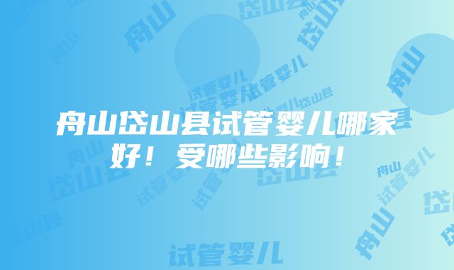 舟山岱山县试管婴儿哪家好！受哪些影响！