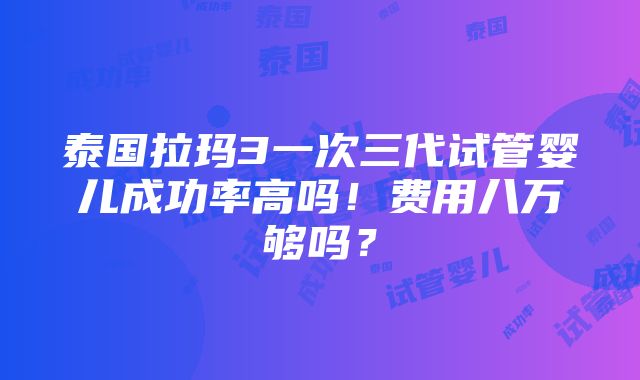 泰国拉玛3一次三代试管婴儿成功率高吗！费用八万够吗？