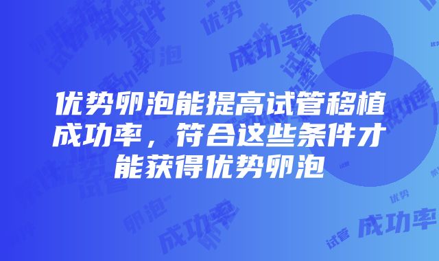 优势卵泡能提高试管移植成功率，符合这些条件才能获得优势卵泡