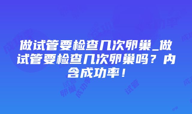 做试管要检查几次卵巢_做试管要检查几次卵巢吗？内含成功率！