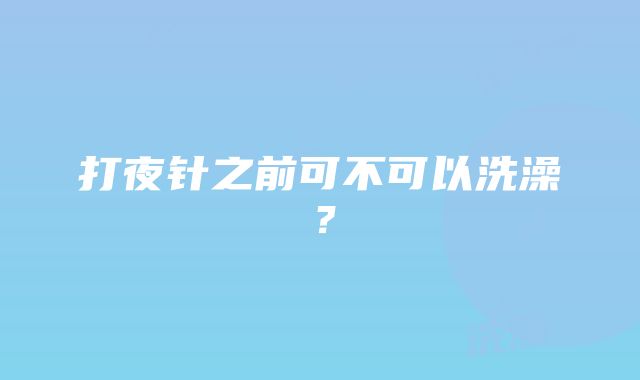 打夜针之前可不可以洗澡？