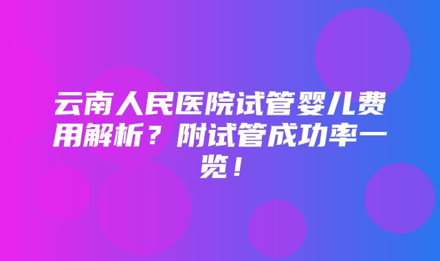 云南人民医院试管婴儿费用解析？附试管成功率一览！