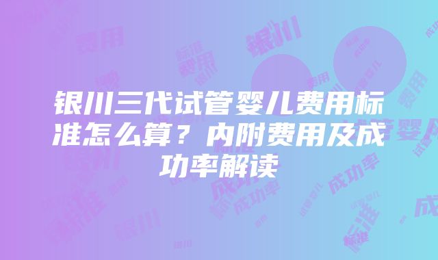 银川三代试管婴儿费用标准怎么算？内附费用及成功率解读