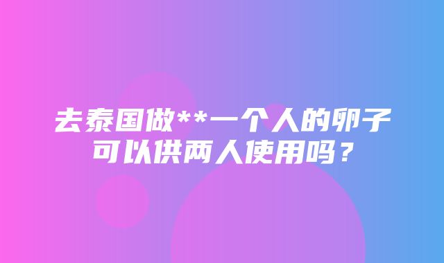 去泰国做**一个人的卵子可以供两人使用吗？