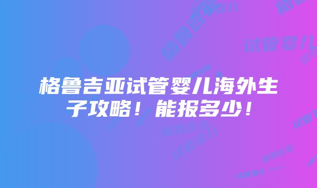 格鲁吉亚试管婴儿海外生子攻略！能报多少！