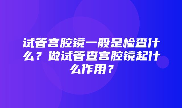 试管宫腔镜一般是检查什么？做试管查宫腔镜起什么作用？