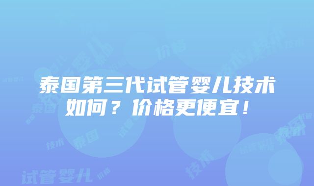 泰国第三代试管婴儿技术如何？价格更便宜！