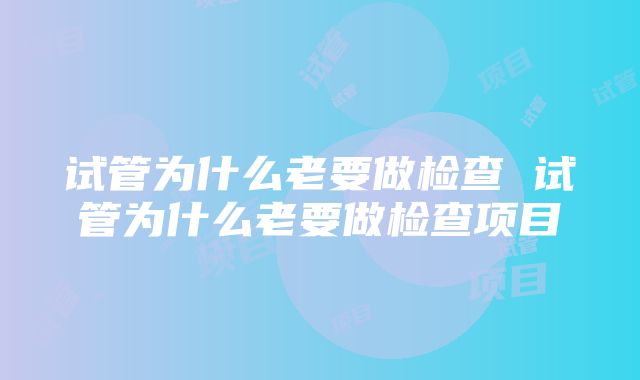 试管为什么老要做检查 试管为什么老要做检查项目