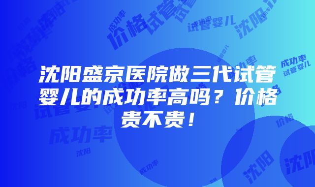 沈阳盛京医院做三代试管婴儿的成功率高吗？价格贵不贵！