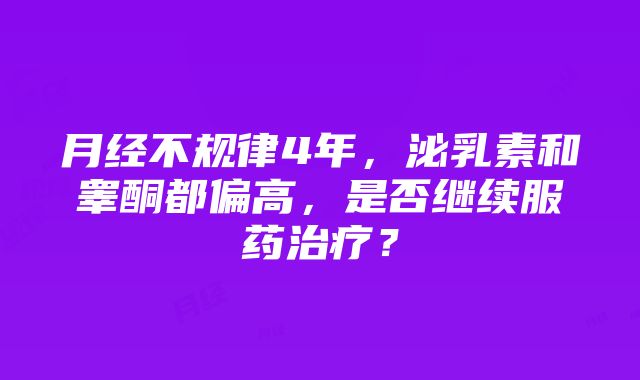 月经不规律4年，泌乳素和睾酮都偏高，是否继续服药治疗？