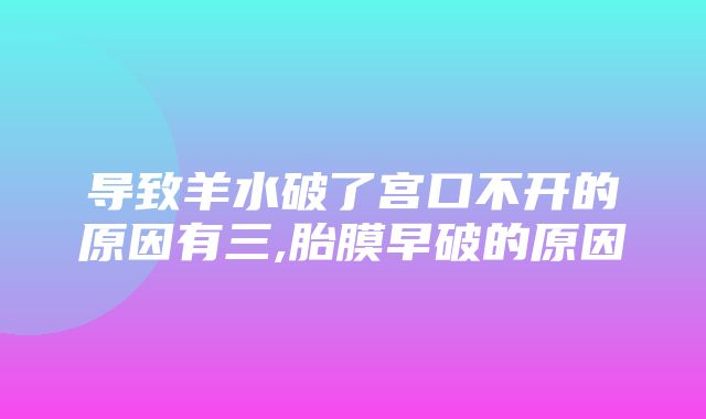 导致羊水破了宫口不开的原因有三,胎膜早破的原因