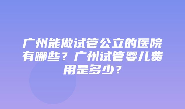 广州能做试管公立的医院有哪些？广州试管婴儿费用是多少？