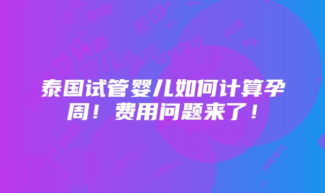 泰国试管婴儿如何计算孕周！费用问题来了！