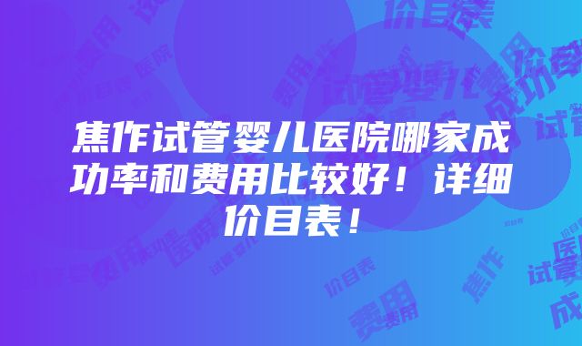 焦作试管婴儿医院哪家成功率和费用比较好！详细价目表！