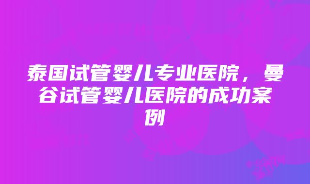 泰国试管婴儿专业医院，曼谷试管婴儿医院的成功案例