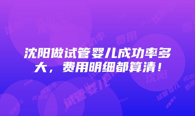 沈阳做试管婴儿成功率多大，费用明细都算清！