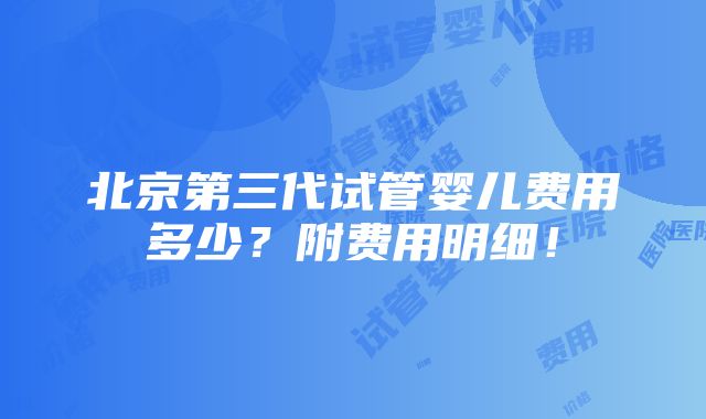 北京第三代试管婴儿费用多少？附费用明细！