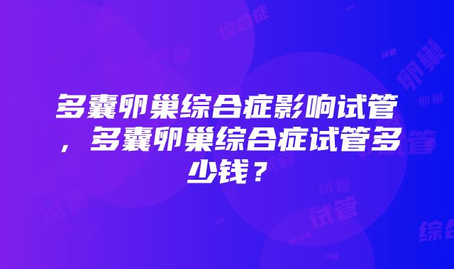 多囊卵巢综合症影响试管，多囊卵巢综合症试管多少钱？