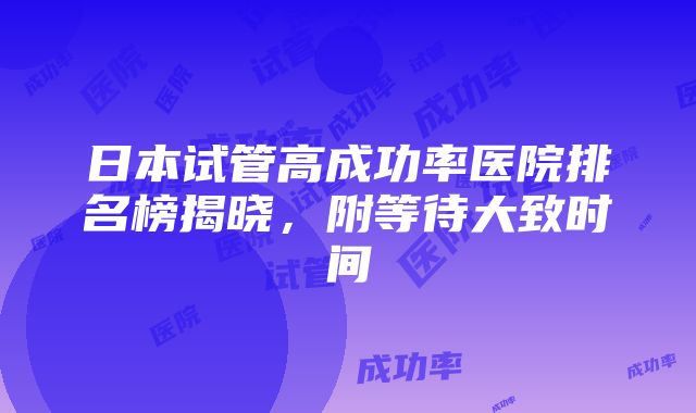 日本试管高成功率医院排名榜揭晓，附等待大致时间