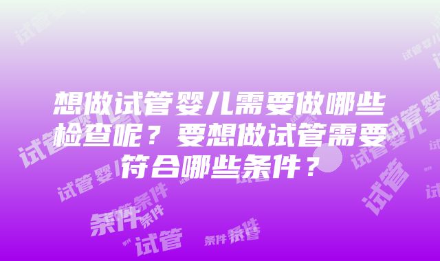 想做试管婴儿需要做哪些检查呢？要想做试管需要符合哪些条件？