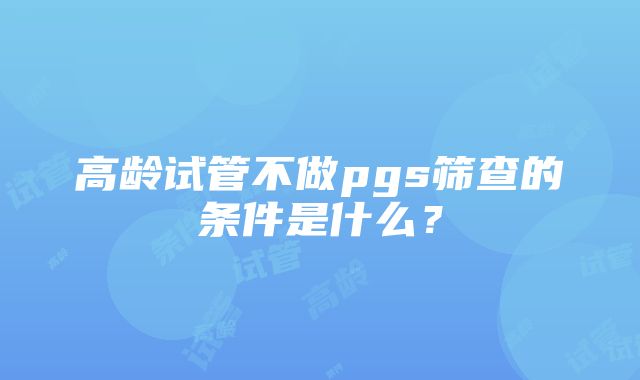 高龄试管不做pgs筛查的条件是什么？